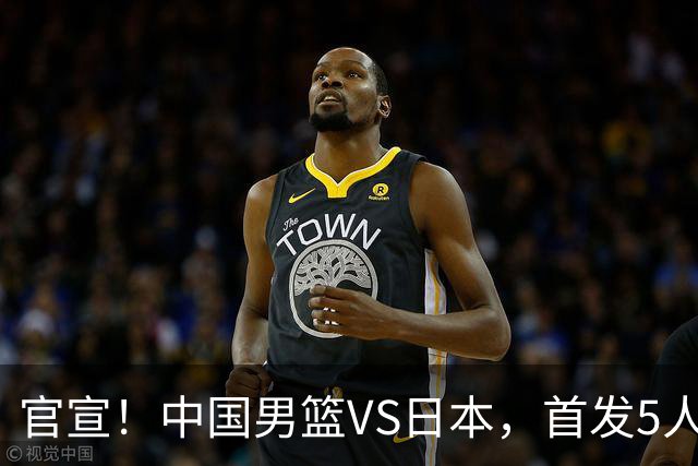 官宣！中国男篮VS日本，首发5人出炉！2大前锋李弘权、赵嘉义复出